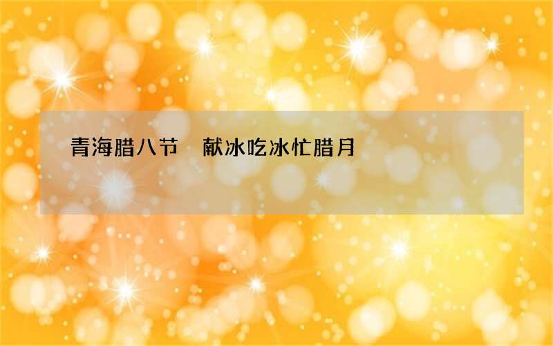 青海腊八节 献冰吃冰忙腊月